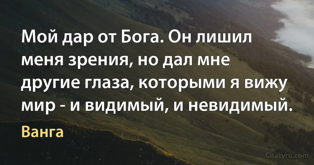 Мой дар от Бога. Он лишил меня зрения, но дал мне другие глаза, которыми я вижу мир - и видимый, и невидимый. (Ванга)