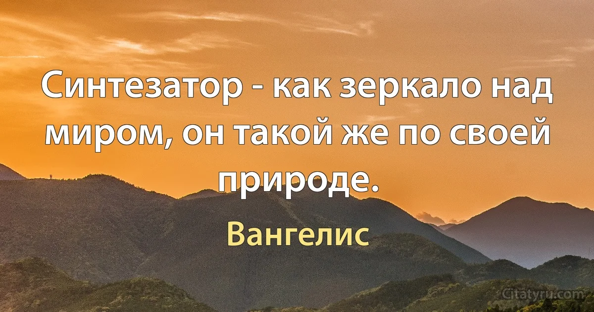 Синтезатор - как зеркало над миром, он такой же по своей природе. (Вангелис)