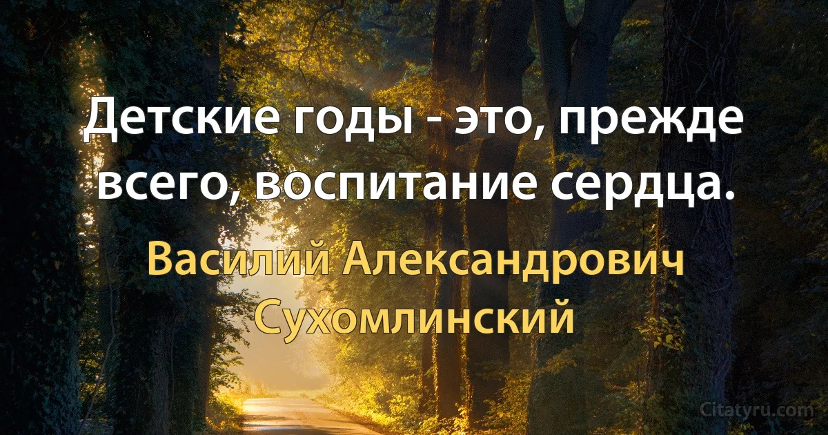 Детские годы - это, прежде всего, воспитание сердца. (Василий Александрович Сухомлинский)