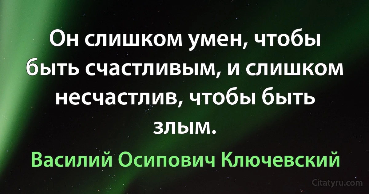 Он слишком умен, чтобы быть счастливым, и слишком несчастлив, чтобы быть злым. (Василий Осипович Ключевский)