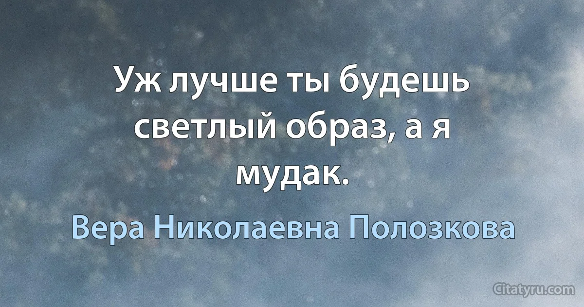 Уж лучше ты будешь светлый образ, а я мудак. (Вера Николаевна Полозкова)