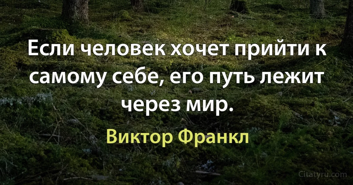 Если человек хочет прийти к самому себе, его путь лежит через мир. (Виктор Франкл)