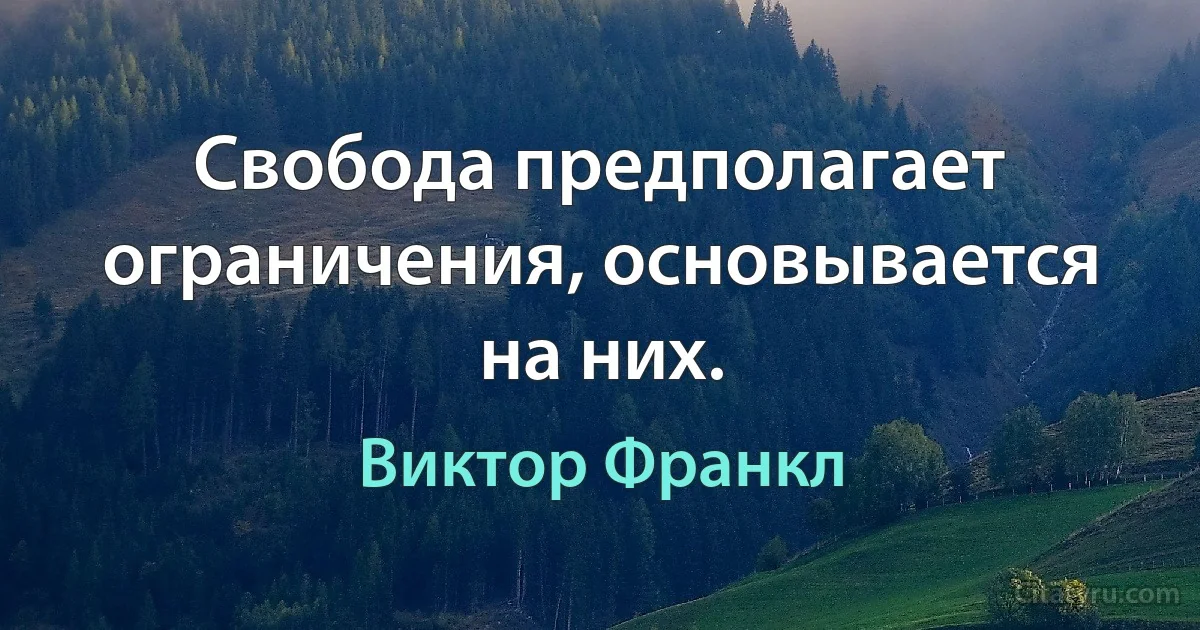 Свобода предполагает ограничения, основывается на них. (Виктор Франкл)