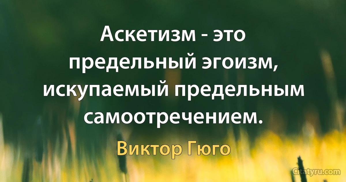 Аскетизм - это предельный эгоизм, искупаемый предельным самоотречением. (Виктор Гюго)