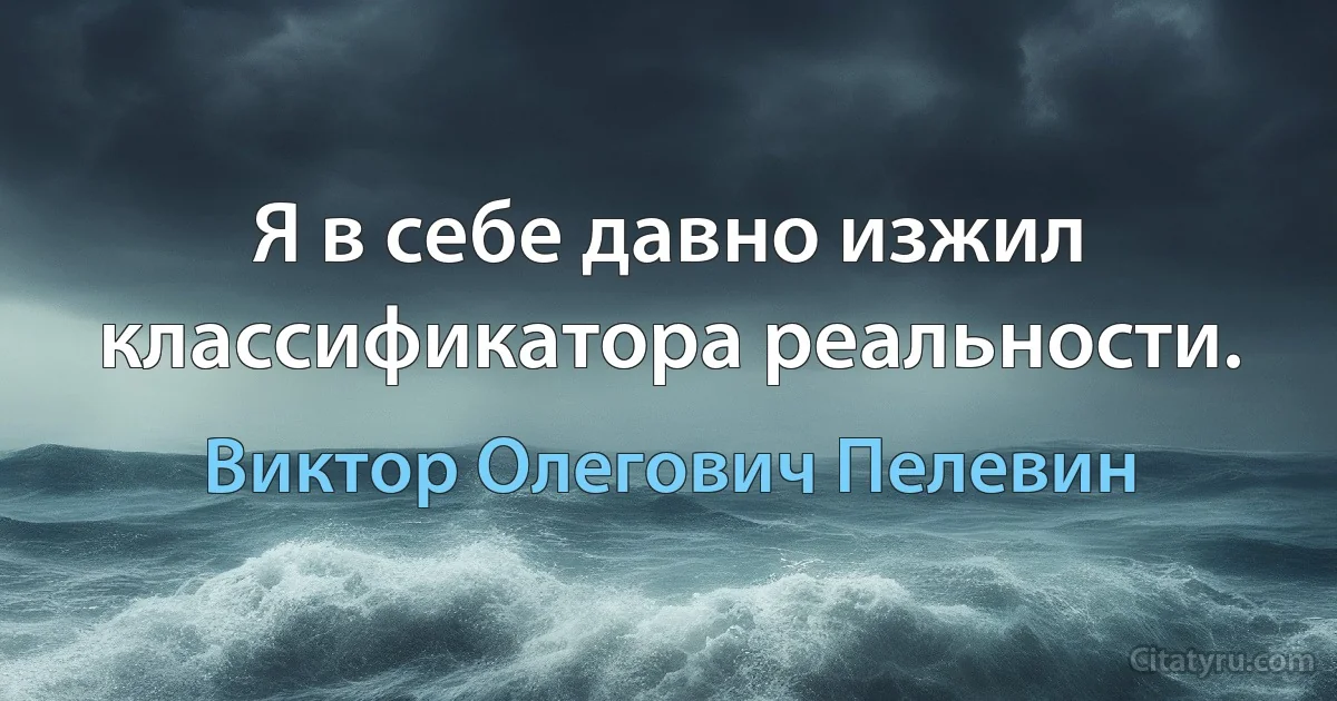 Я в себе давно изжил классификатора реальности. (Виктор Олегович Пелевин)