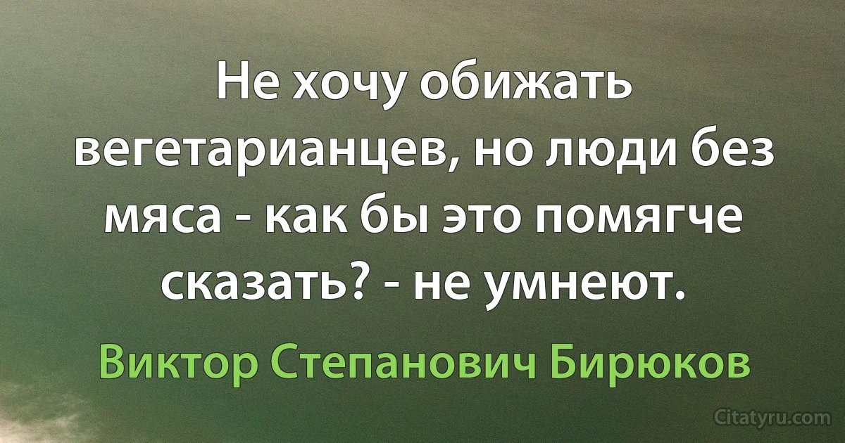 Не хочу обижать вегетарианцев, но люди без мяса - как бы это помягче сказать? - не умнеют. (Виктор Степанович Бирюков)