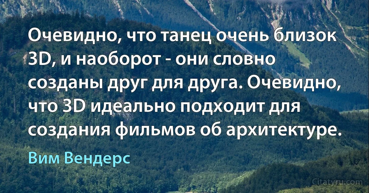 Очевидно, что танец очень близок 3D, и наоборот - они словно созданы друг для друга. Очевидно, что 3D идеально подходит для создания фильмов об архитектуре. (Вим Вендерс)