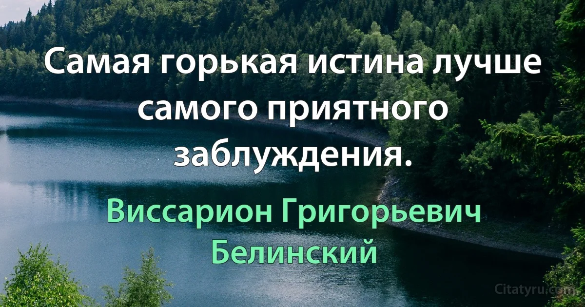 Самая горькая истина лучше самого приятного заблуждения. (Виссарион Григорьевич Белинский)