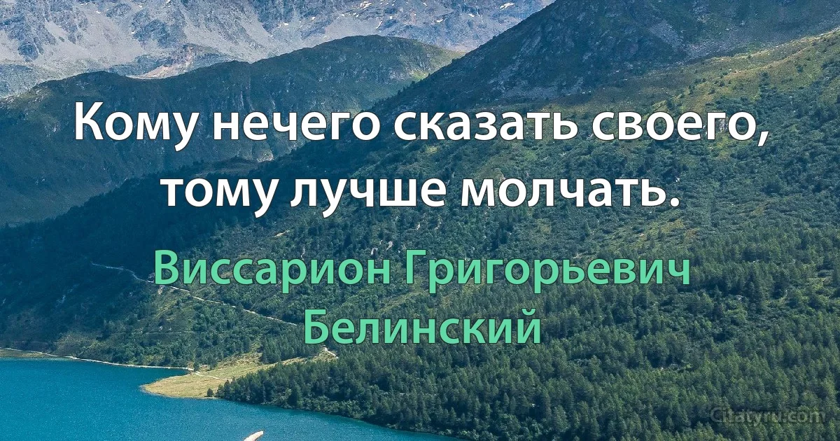 Кому нечего сказать своего, тому лучше молчать. (Виссарион Григорьевич Белинский)