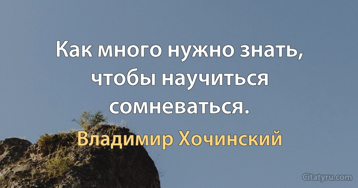 Как много нужно знать, чтобы научиться сомневаться. (Владимир Хочинский)