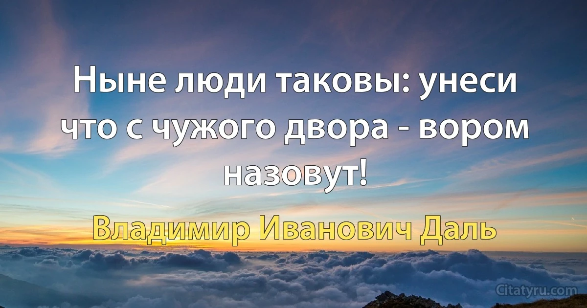 Ныне люди таковы: унеси что с чужого двора - вором назовут! (Владимир Иванович Даль)