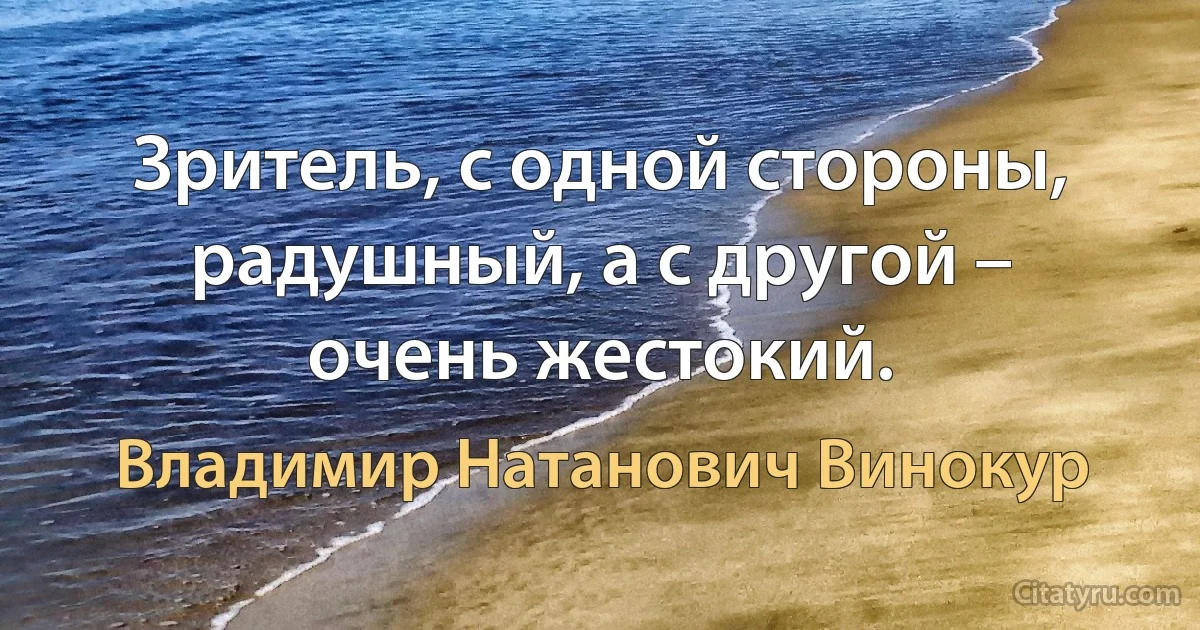 Зритель, с одной стороны, радушный, а с другой – очень жестокий. (Владимир Натанович Винокур)