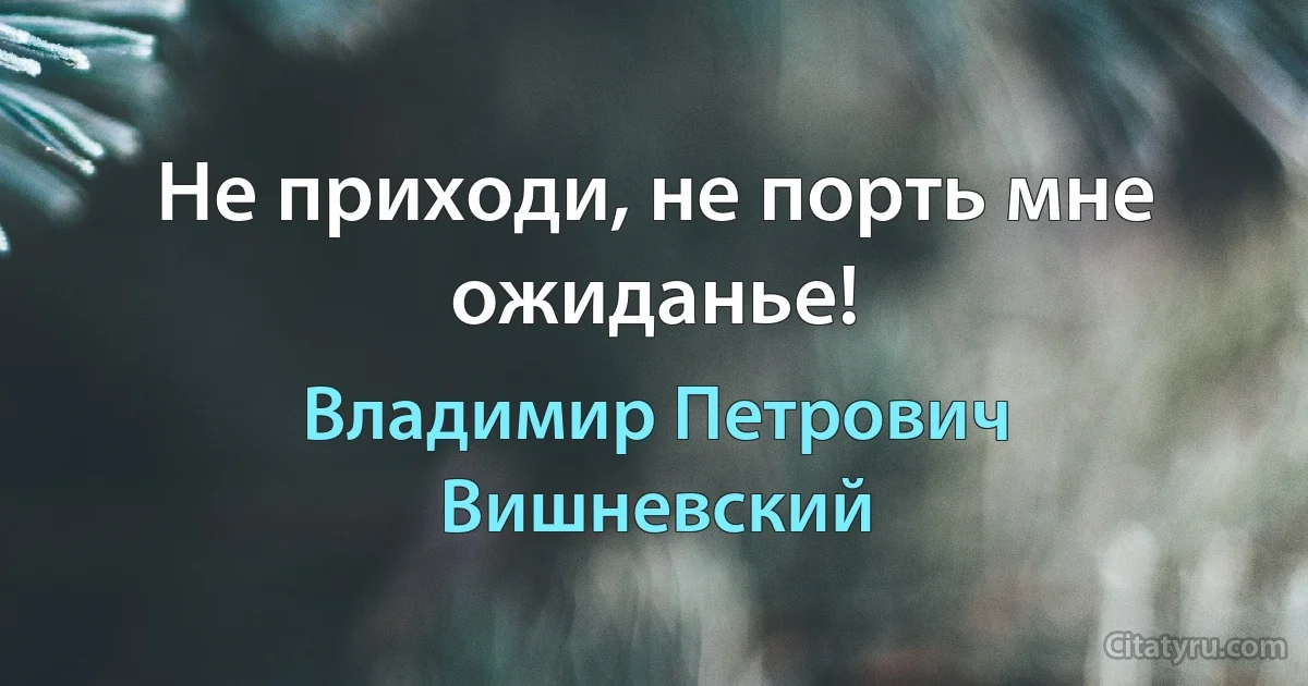 Не приходи, не порть мне ожиданье! (Владимир Петрович Вишневский)