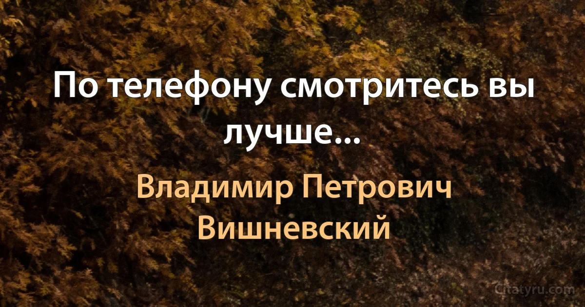 По телефону смотритесь вы лучше... (Владимир Петрович Вишневский)