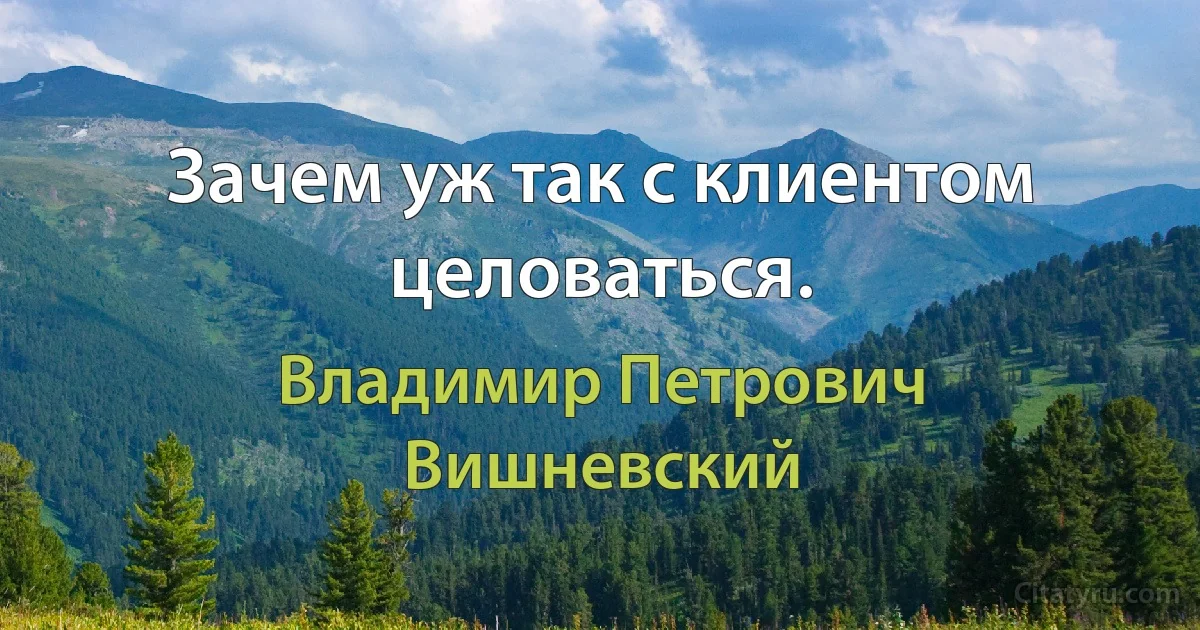 Зачем уж так с клиентом целоваться. (Владимир Петрович Вишневский)