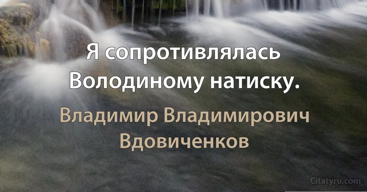 Я сопротивлялась Володиному натиску. (Владимир Владимирович Вдовиченков)