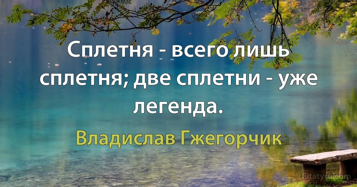 Сплетня - всего лишь сплетня; две сплетни - уже легенда. (Владислав Гжегорчик)