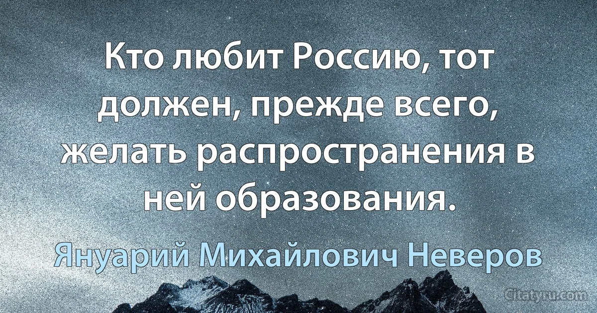 Кто любит Россию, тот должен, прежде всего, желать распространения в ней образования. (Януарий Михайлович Неверов)