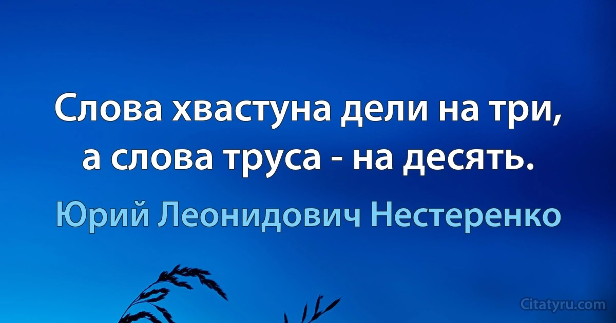 Слова хвастуна дели на три, а слова труса - на десять. (Юрий Леонидович Нестеренко)