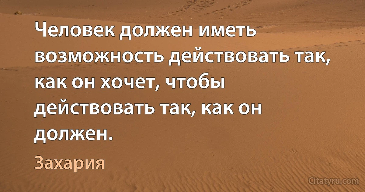 Человек должен иметь возможность действовать так, как он хочет, чтобы действовать так, как он должен. (Захария)