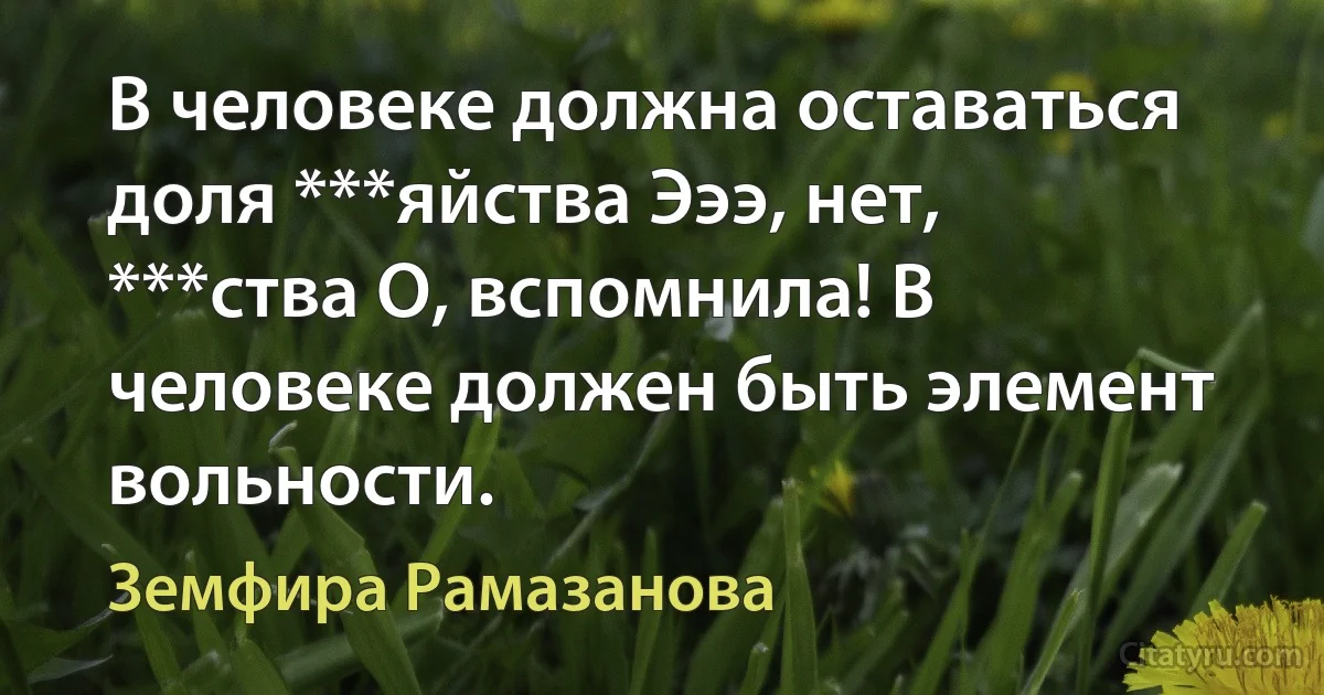 В человеке должна оставаться доля ***яйства Эээ, нет, ***ства О, вспомнила! В человеке должен быть элемент вольности. (Земфира Рамазанова)