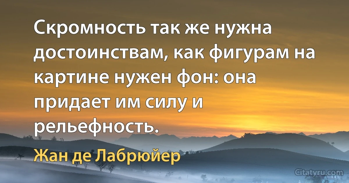 Скромность так же нужна достоинствам, как фигурам на картине нужен фон: она придает им силу и рельефность. (Жан де Лабрюйер)