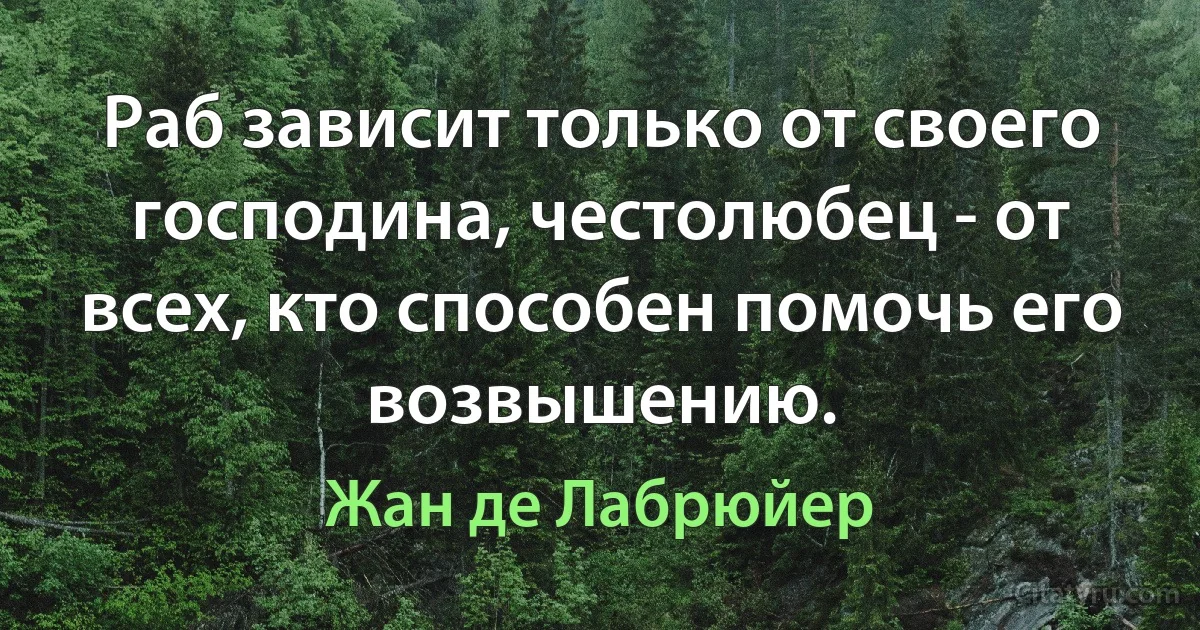 Раб зависит только от своего господина, честолюбец - от всех, кто способен помочь его возвышению. (Жан де Лабрюйер)