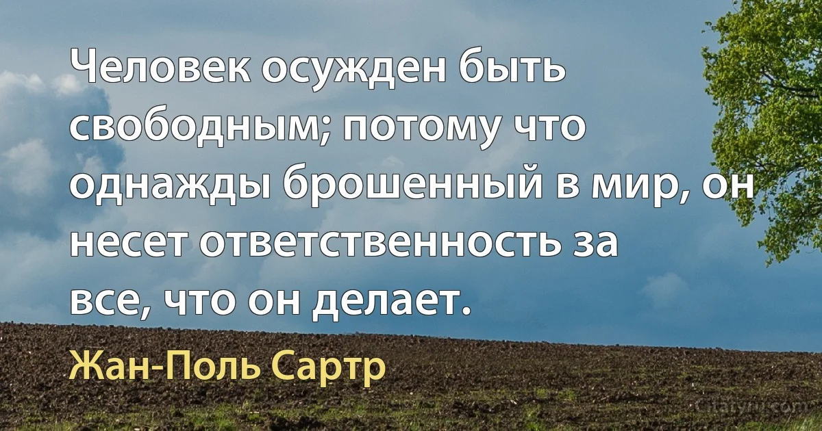 Человек осужден быть свободным; потому что однажды брошенный в мир, он несет ответственность за все, что он делает. (Жан-Поль Сартр)