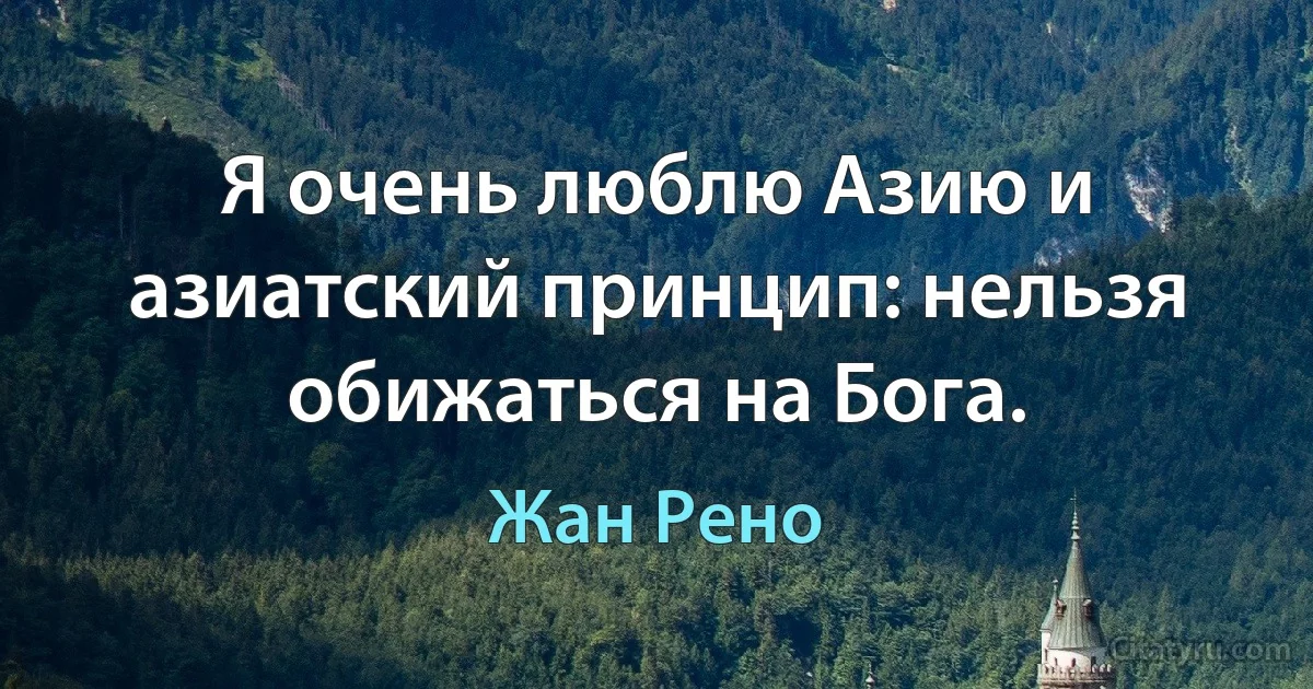 Я очень люблю Азию и азиатский принцип: нельзя обижаться на Бога. (Жан Рено)