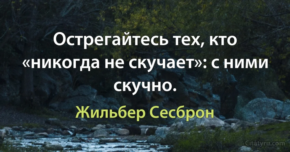 Острегайтесь тех, кто «никогда не скучает»: с ними скучно. (Жильбер Сесброн)