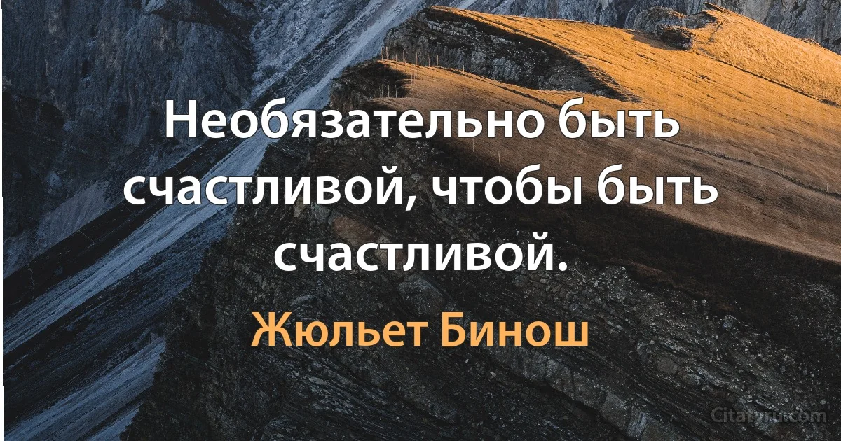 Необязательно быть счастливой, чтобы быть счастливой. (Жюльет Бинош)