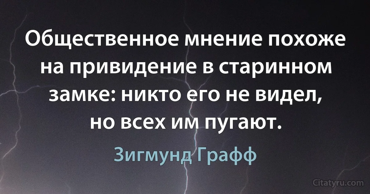 Общественное мнение похоже на привидение в старинном замке: никто его не видел, но всех им пугают. (Зигмунд Графф)