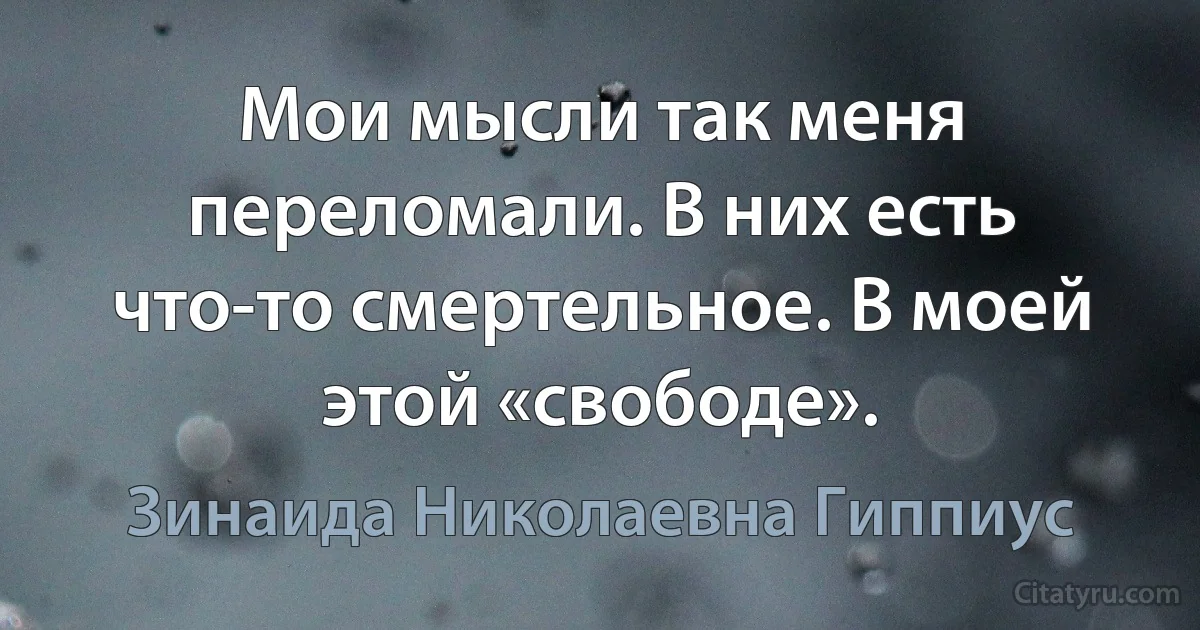 Мои мысли так меня переломали. В них есть что-то смертельное. В моей этой «свободе». (Зинаида Николаевна Гиппиус)