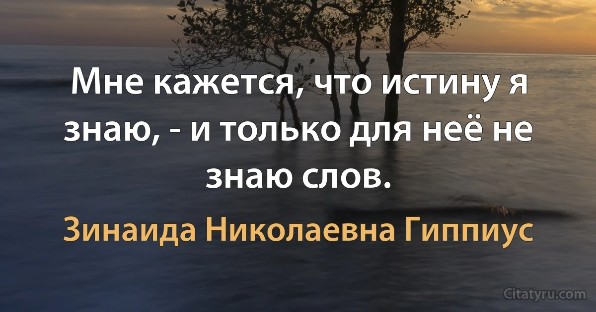 Мне кажется, что истину я знаю, - и только для неё не знаю слов. (Зинаида Николаевна Гиппиус)