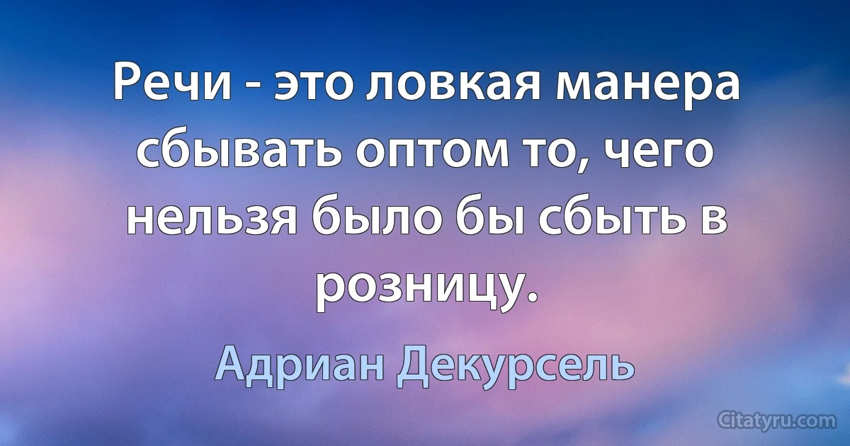 Речи - это ловкая манера сбывать оптом то, чего нельзя было бы сбыть в розницу. (Адриан Декурсель)