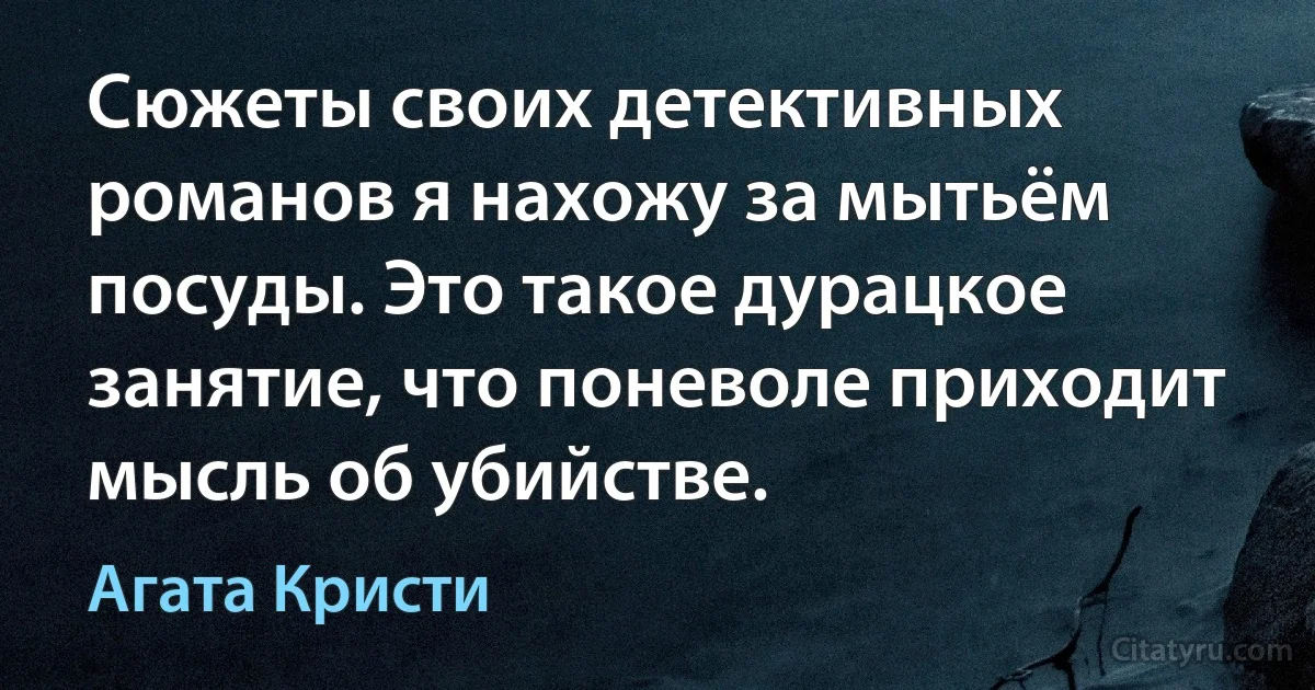 Сюжеты своих детективных романов я нахожу за мытьём посуды. Это такое дурацкое занятие, что поневоле приходит мысль об убийстве. (Агата Кристи)