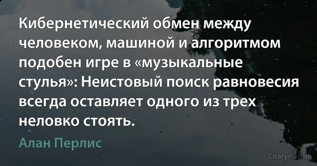 Кибернетический обмен между человеком, машиной и алгоритмом подобен игре в «музыкальные стулья»: Неистовый поиск равновесия всегда оставляет одного из трех неловко стоять. (Алан Перлис)