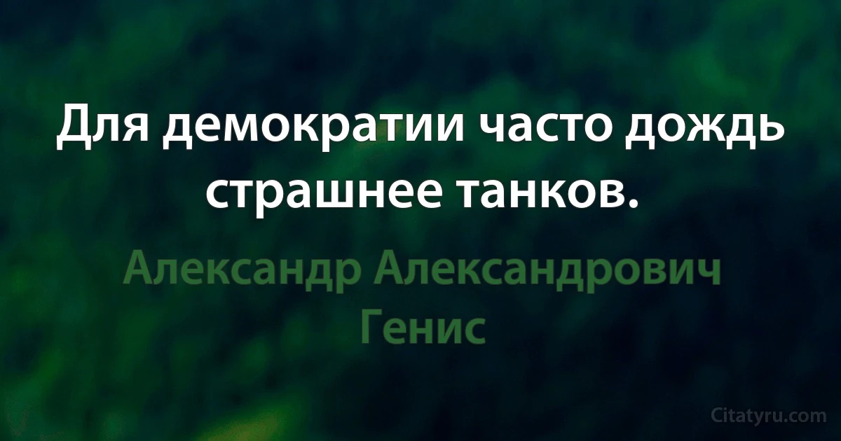 Для демократии часто дождь страшнее танков. (Александр Александрович Генис)