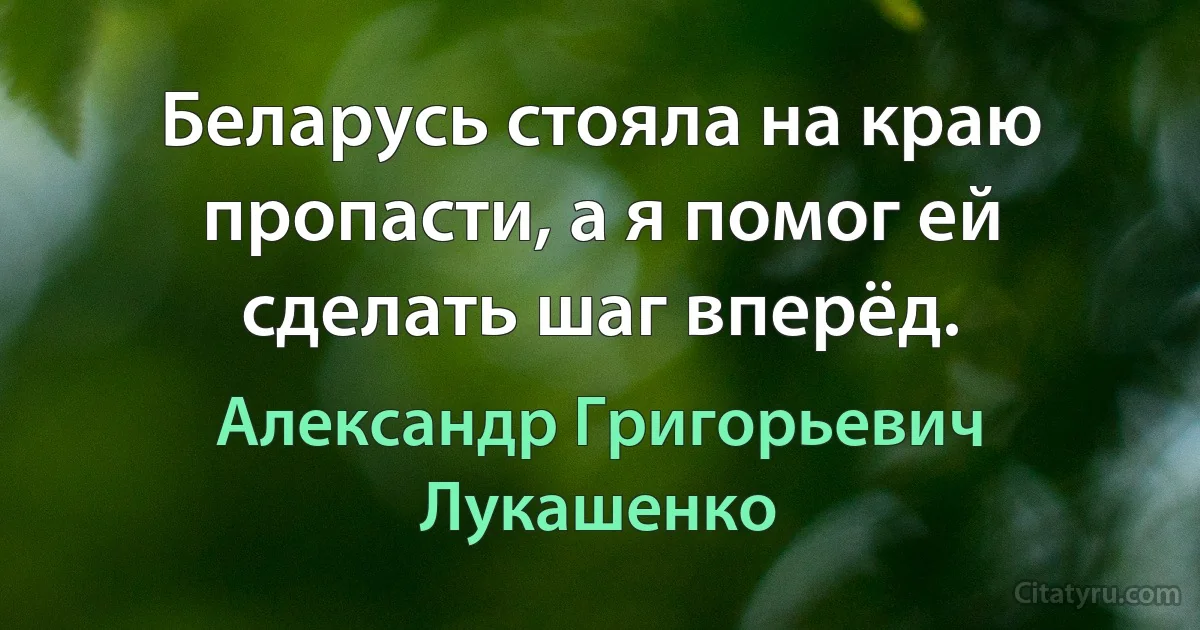 Беларусь стояла на краю пропасти, а я помог ей сделать шаг вперёд. (Александр Григорьевич Лукашенко)