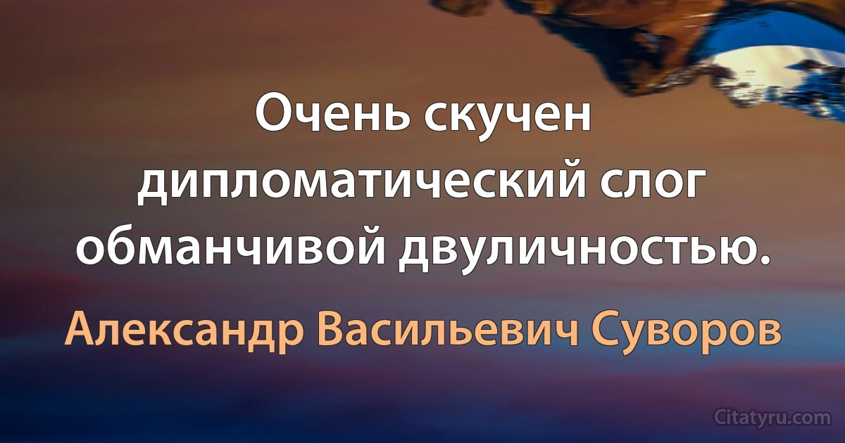 Очень скучен дипломатический слог обманчивой двуличностью. (Александр Васильевич Суворов)