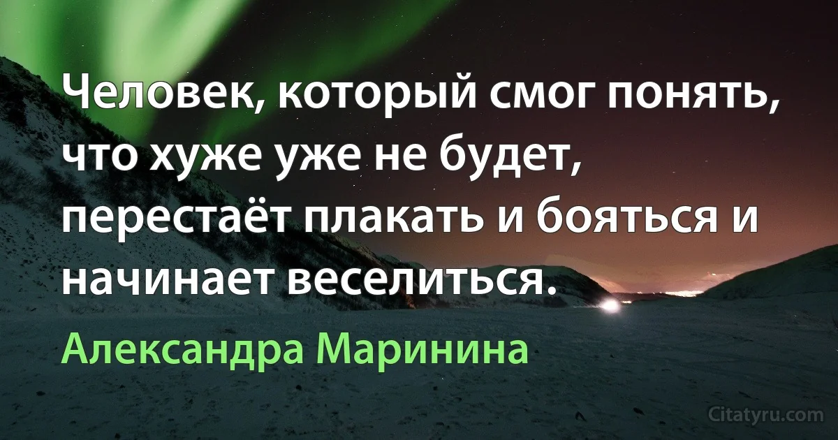 Человек, который смог понять, что хуже уже не будет, перестаёт плакать и бояться и начинает веселиться. (Александра Маринина)