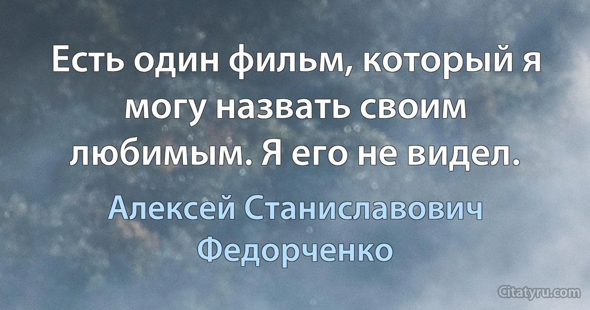 Есть один фильм, который я могу назвать своим любимым. Я его не видел. (Алексей Станиславович Федорченко)