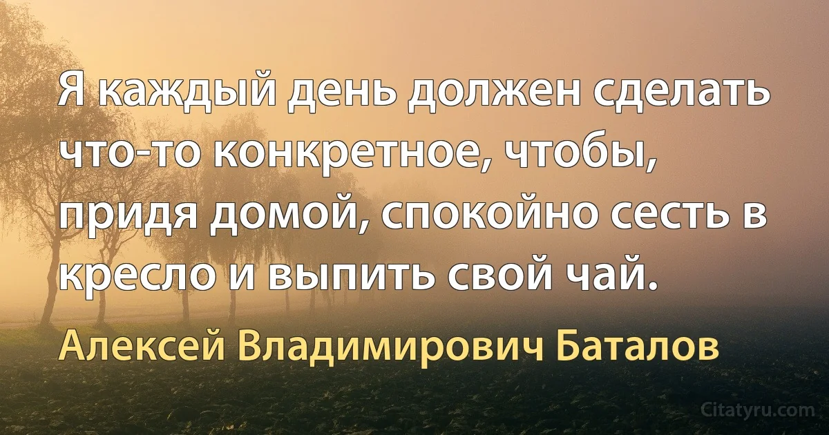 Я каждый день должен сделать что-то конкретное, чтобы, придя домой, спокойно сесть в кресло и выпить свой чай. (Алексей Владимирович Баталов)