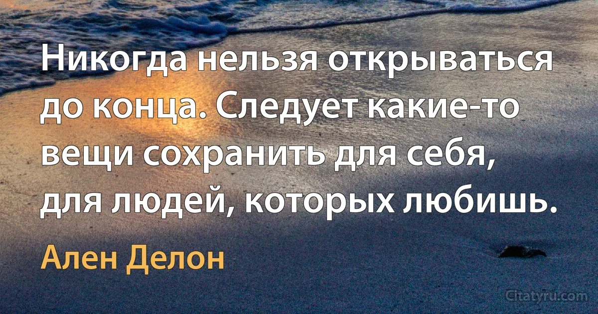 Никогда нельзя открываться до конца. Следует какие-то вещи сохранить для себя, для людей, которых любишь. (Ален Делон)