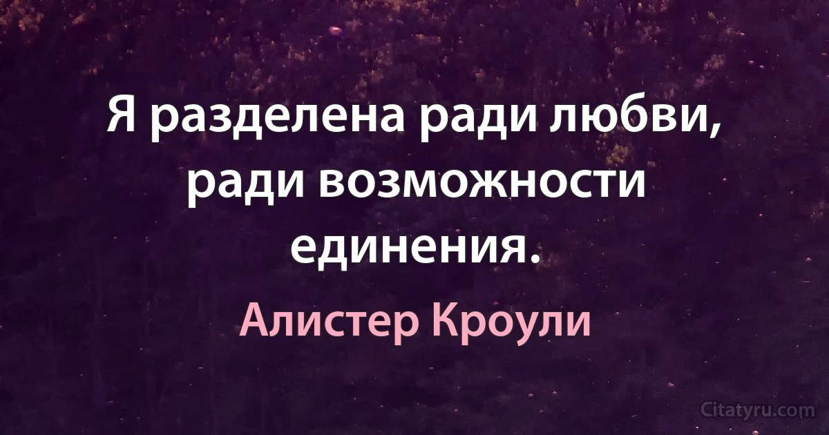 Я разделена ради любви, ради возможности единения. (Алистер Кроули)