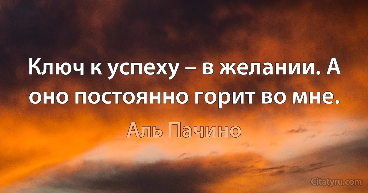 Ключ к успеху – в желании. А оно постоянно горит во мне. (Аль Пачино)