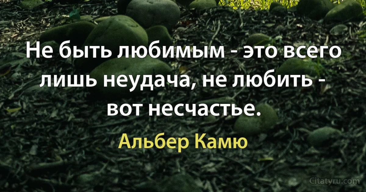 Не быть любимым - это всего лишь неудача, не любить - вот несчастье. (Альбер Камю)