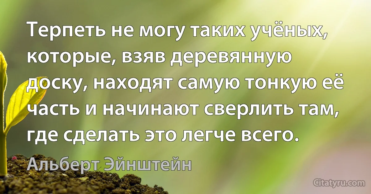 Терпеть не могу таких учёных, которые, взяв деревянную доску, находят самую тонкую её часть и начинают сверлить там, где сделать это легче всего. (Альберт Эйнштейн)