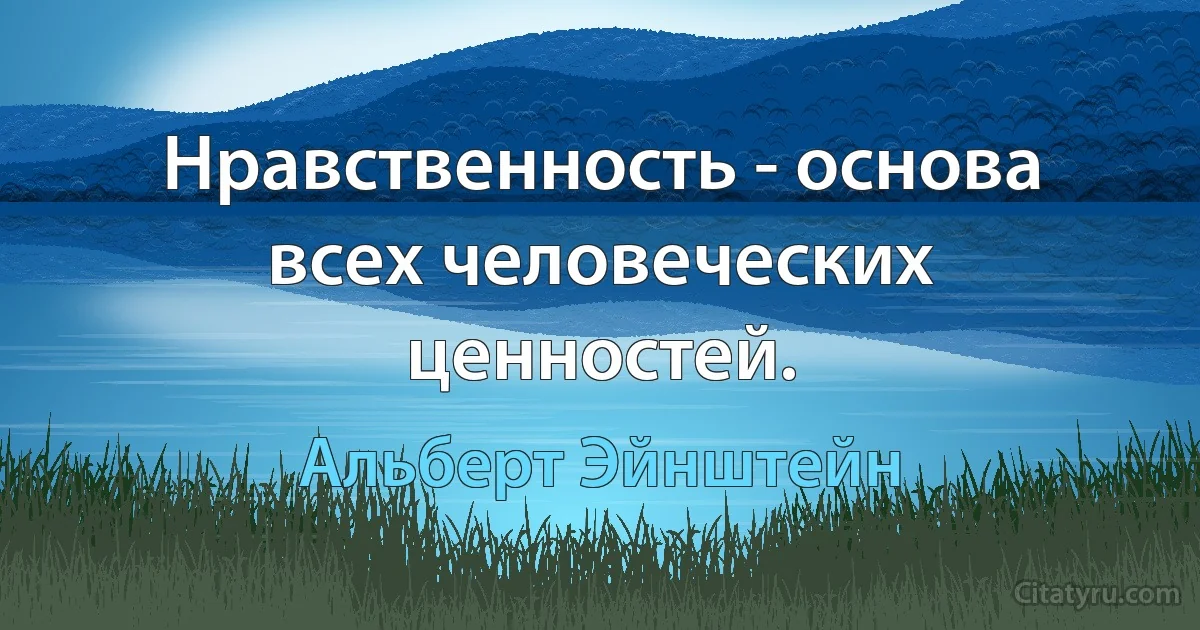 Нравственность - основа всех человеческих ценностей. (Альберт Эйнштейн)