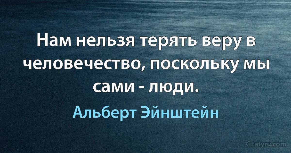 Нам нельзя терять веру в человечество, поскольку мы сами - люди. (Альберт Эйнштейн)